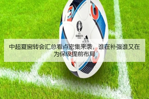 中超夏窗转会汇总看点密集来袭，谁在补强谁又在为保级提前布局