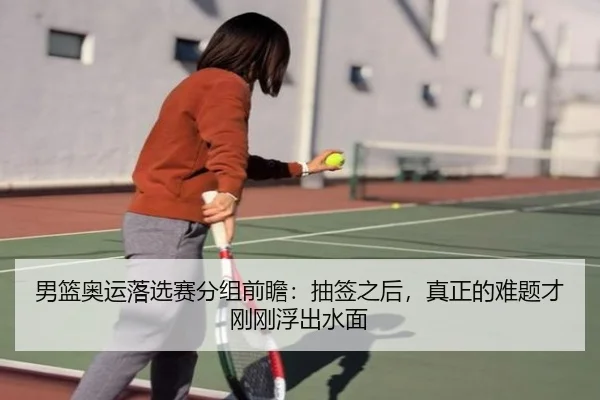 男篮奥运落选赛分组前瞻：抽签之后，真正的难题才刚刚浮出水面